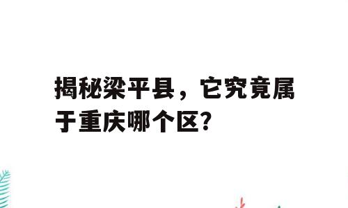 揭秘梁平县，它究竟属于重庆哪个区？