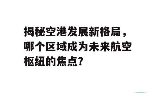 揭秘空港发展新格局，哪个区域成为未来航空枢纽的焦点？