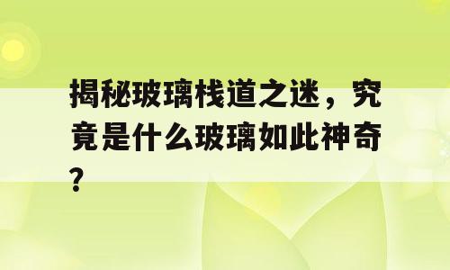 揭秘玻璃栈道之迷，究竟是什么玻璃如此神奇？