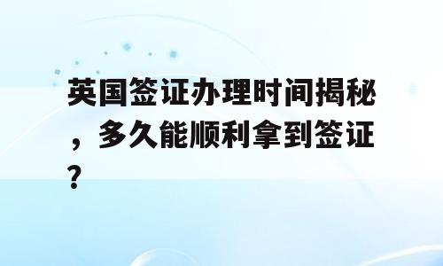 英国签证办理时间揭秘，多久能顺利拿到签证？