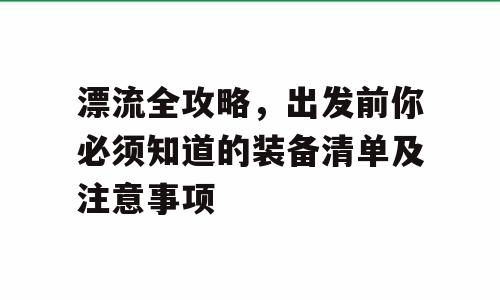 漂流全攻略，出发前你必须知道的装备清单及注意事项