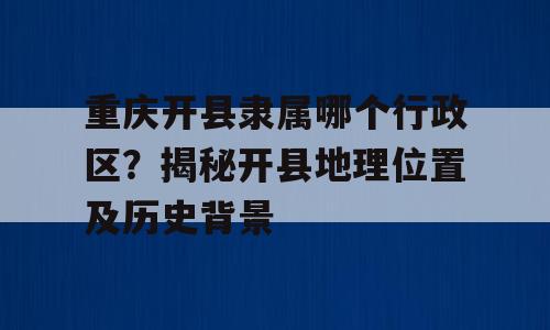 重庆开县隶属哪个行政区？揭秘开县地理位置及历史背景