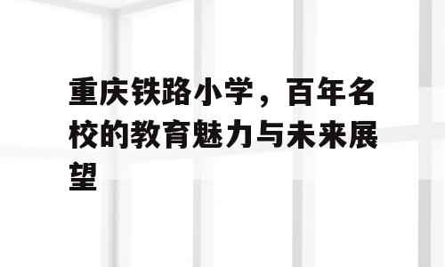 重庆铁路小学，百年名校的教育魅力与未来展望