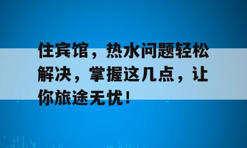住宾馆，热水问题轻松解决，掌握这几点，让你旅途无忧！