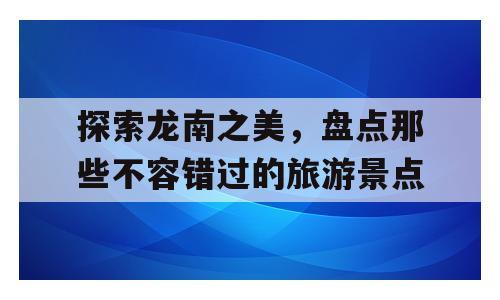 探索龙南之美，盘点那些不容错过的旅游景点