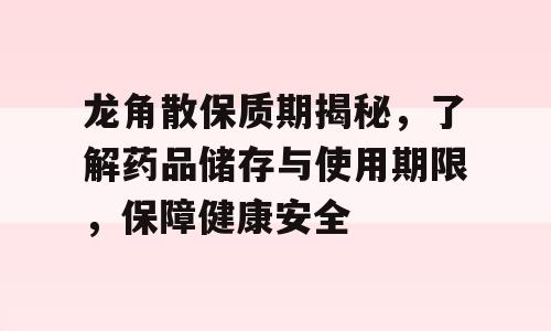 龙角散保质期揭秘，了解药品储存与使用期限，保障健康安全