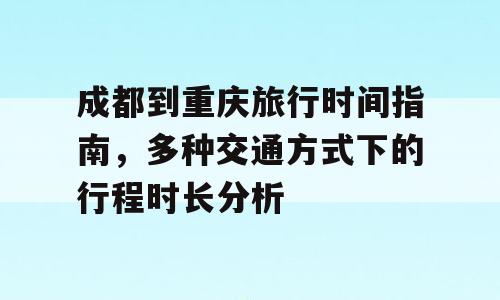 成都到重庆旅行时间指南，多种交通方式下的行程时长分析