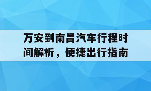 万安到南昌汽车行程时间解析，便捷出行指南