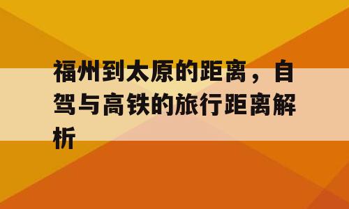 福州到太原的距离，自驾与高铁的旅行距离解析
