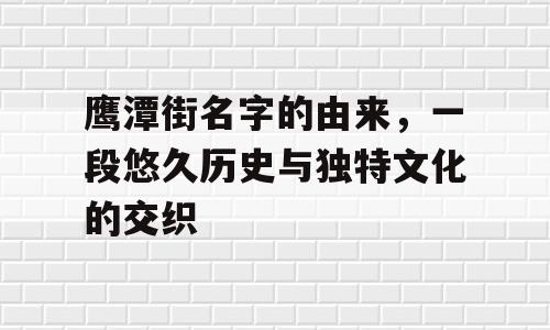 鹰潭街名字的由来，一段悠久历史与独特文化的交织