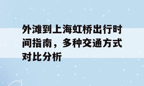 外滩到上海虹桥出行时间指南，多种交通方式对比分析