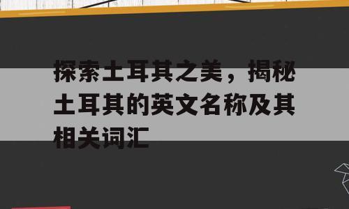探索土耳其之美，揭秘土耳其的英文名称及其相关词汇