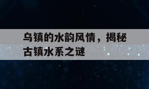 乌镇的水韵风情，揭秘古镇水系之谜