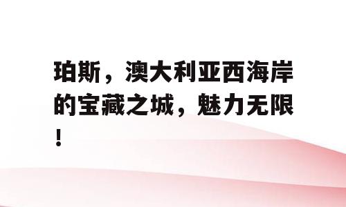 珀斯，澳大利亚西海岸的宝藏之城，魅力无限！