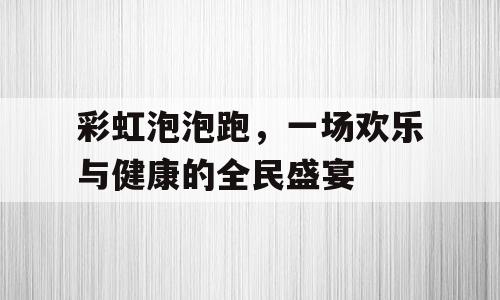 彩虹泡泡跑，一场欢乐与健康的全民盛宴