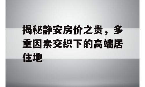 揭秘静安房价之贵，多重因素交织下的高端居住地