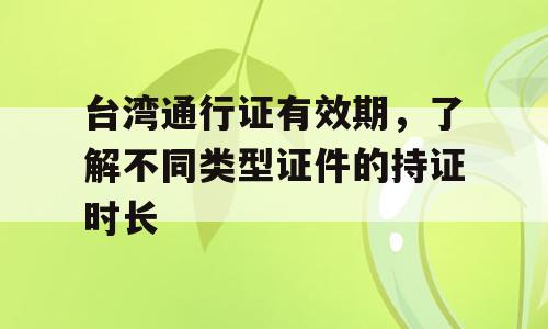 台湾通行证有效期，了解不同类型证件的持证时长