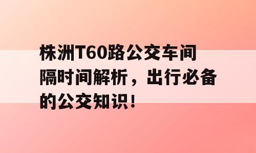 株洲T60路公交车间隔时间解析，出行必备的公交知识！