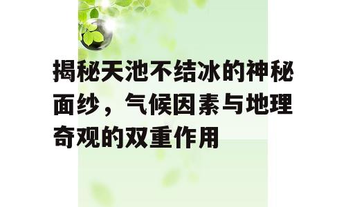 揭秘天池不结冰的神秘面纱，气候因素与地理奇观的双重作用
