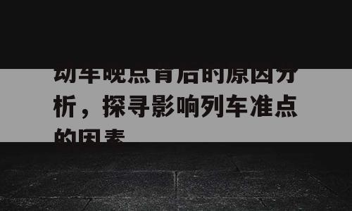 动车晚点背后的原因分析，探寻影响列车准点的因素