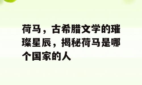 荷马，古希腊文学的璀璨星辰，揭秘荷马是哪个国家的人