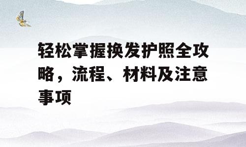 轻松掌握换发护照全攻略，流程、材料及注意事项