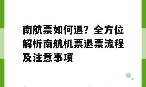 南航票如何退？全方位解析南航机票退票流程及注意事项