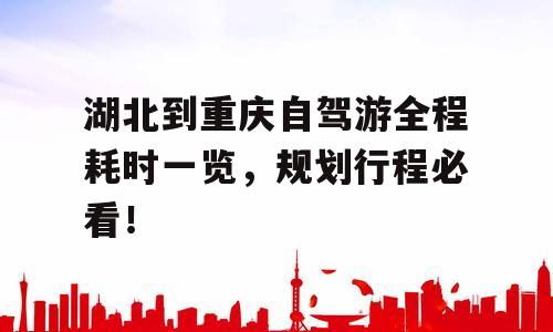 湖北到重庆自驾游全程耗时一览，规划行程必看！