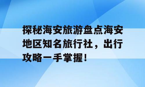 探秘海安旅游盘点海安地区知名旅行社，出行攻略一手掌握！