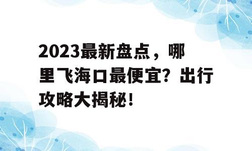 2023最新盘点，哪里飞海口最便宜？出行攻略大揭秘！