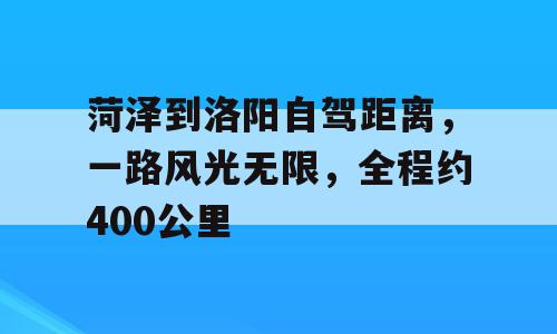 菏泽到洛阳自驾距离，一路风光无限，全程约400公里
