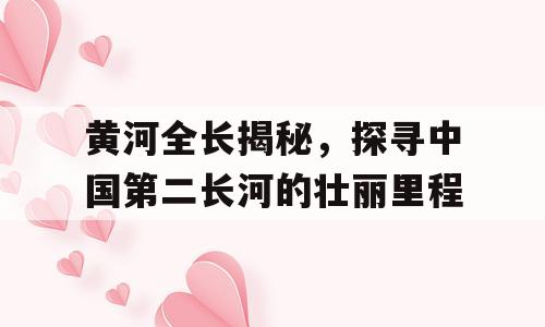 黄河全长揭秘，探寻中国第二长河的壮丽里程