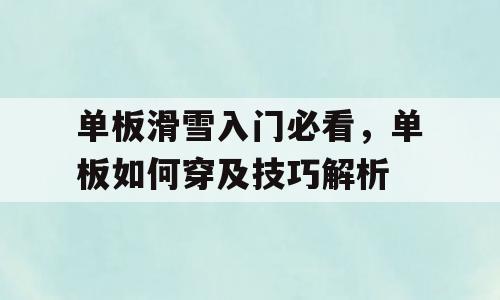 单板滑雪入门必看，单板如何穿及技巧解析