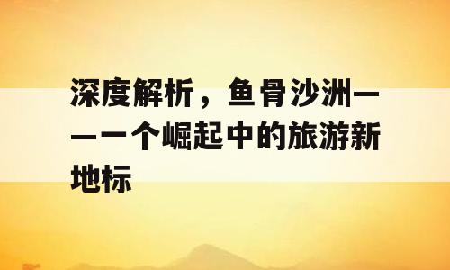 深度解析，鱼骨沙洲——一个崛起中的旅游新地标