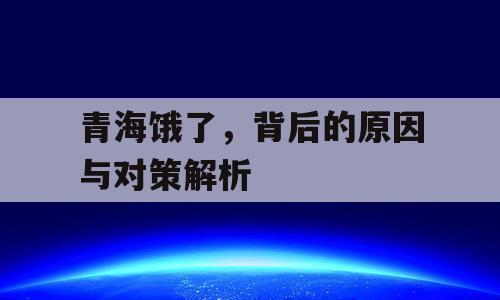 青海饿了，背后的原因与对策解析