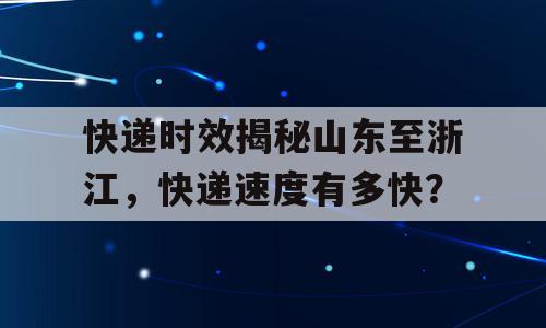 快递时效揭秘山东至浙江，快递速度有多快？