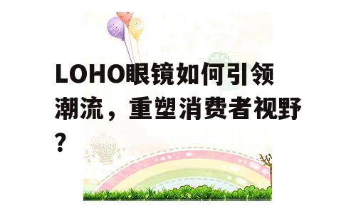 LOHO眼镜如何引领潮流，重塑消费者视野？