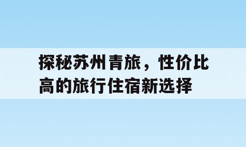 探秘苏州青旅，性价比高的旅行住宿新选择