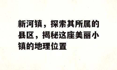 新河镇，探索其所属的县区，揭秘这座美丽小镇的地理位置