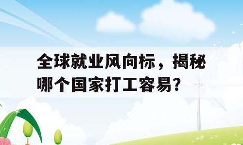 全球就业风向标，揭秘哪个国家打工容易？