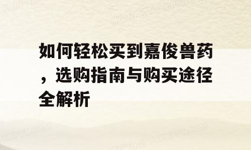 如何轻松买到嘉俊兽药，选购指南与购买途径全解析