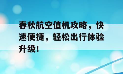 春秋航空值机攻略，快速便捷，轻松出行体验升级！