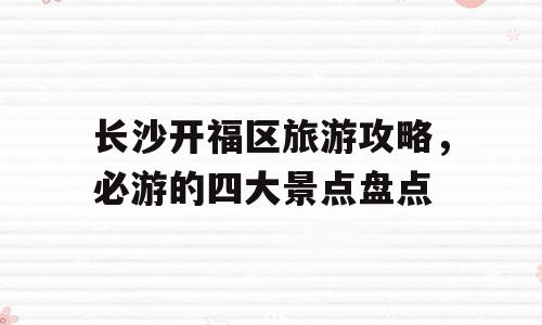 长沙开福区旅游攻略，必游的四大景点盘点