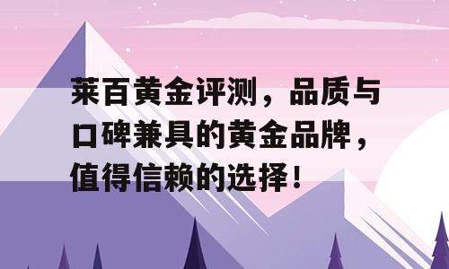 莱百黄金评测，品质与口碑兼具的黄金品牌，值得信赖的选择！