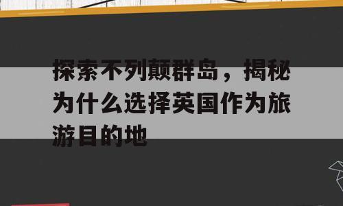 探索不列颠群岛，揭秘为什么选择英国作为旅游目的地