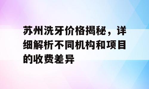 苏州洗牙价格揭秘，详细解析不同机构和项目的收费差异