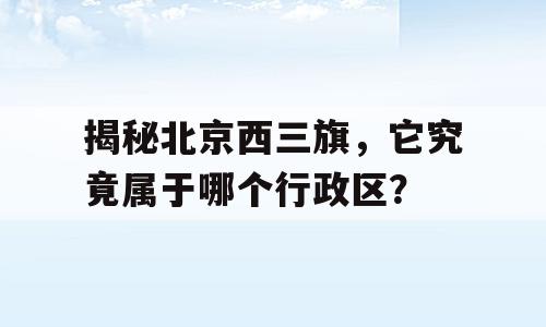 揭秘北京西三旗，它究竟属于哪个行政区？