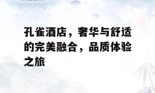 孔雀酒店，奢华与舒适的完美融合，品质体验之旅