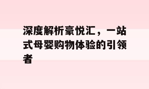 深度解析豪悦汇，一站式母婴购物体验的引领者