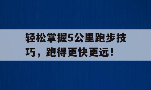 轻松掌握5公里跑步技巧，跑得更快更远！